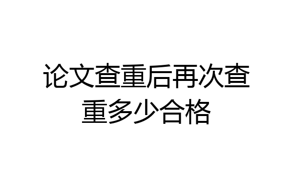 论文查重后再次查重多少合格