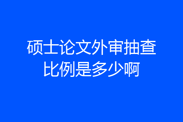 硕士论文外审抽查比例是多少啊