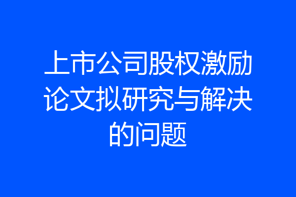 上市公司股权激励论文拟研究与解决的问题