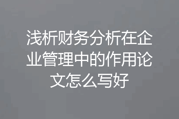 浅析财务分析在企业管理中的作用论文怎么写好