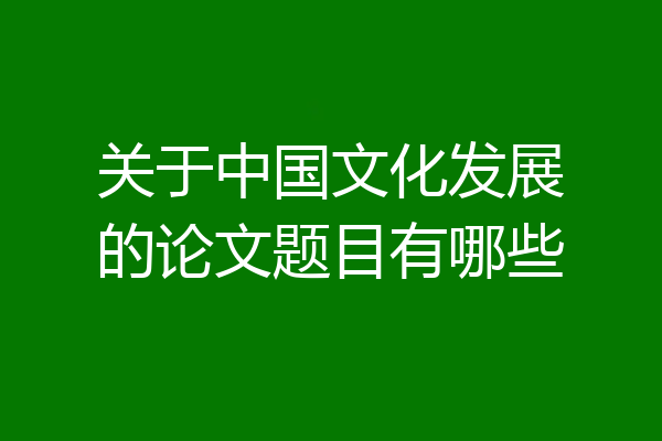 关于中国文化发展的论文题目有哪些