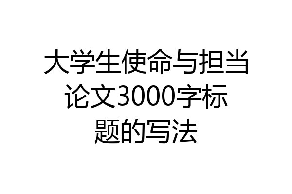 大学生使命与担当论文3000字标题的写法