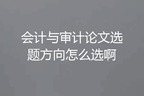 会计与审计论文选题方向怎么选啊