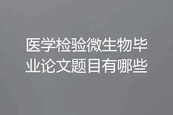 医学检验微生物毕业论文题目有哪些