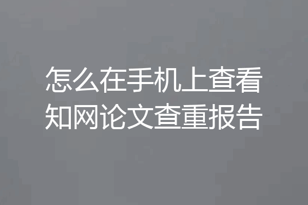 怎么在手机上查看知网论文查重报告