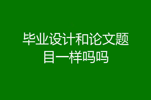 毕业设计和论文题目一样吗吗