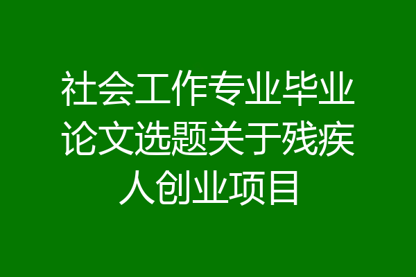 社会工作专业毕业论文选题关于残疾人创业项目
