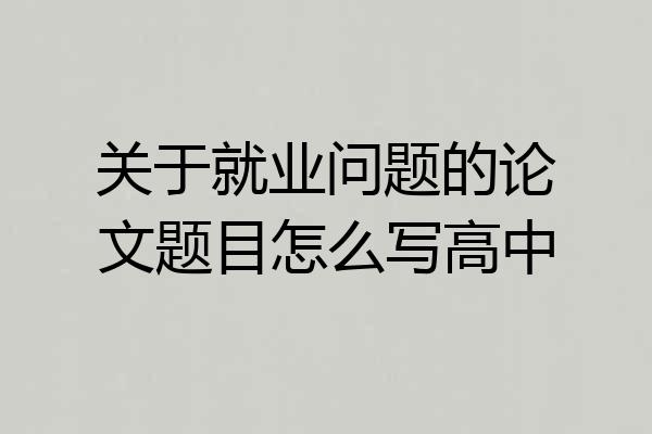 关于就业问题的论文题目怎么写高中