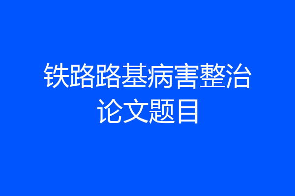 铁路路基病害整治论文题目