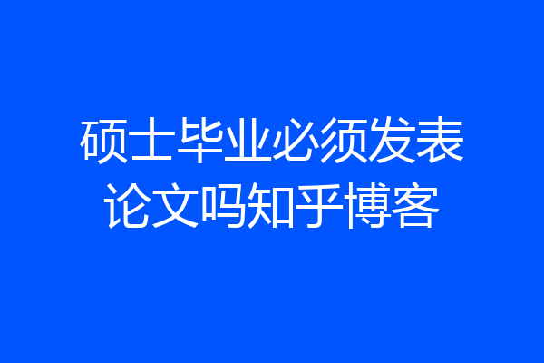 硕士毕业必须发表论文吗知乎博客