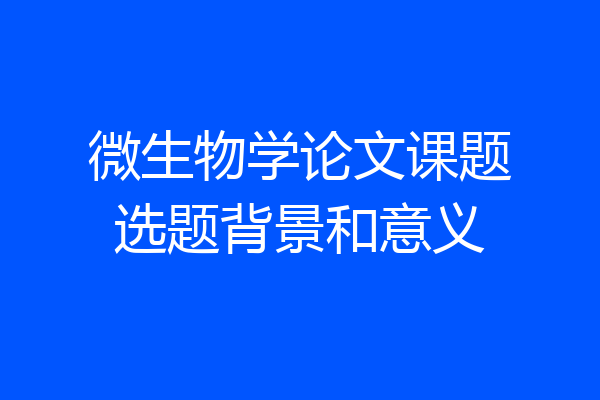 微生物学论文课题选题背景和意义