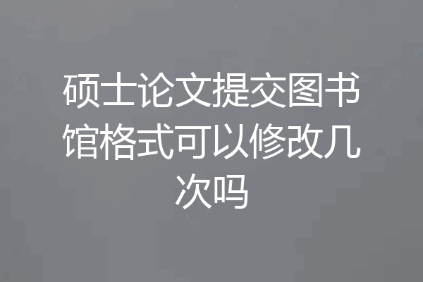 硕士论文提交图书馆格式可以修改几次吗