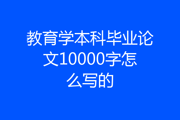 教育学本科毕业论文10000字怎么写的