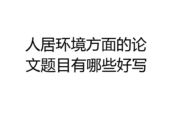 人居环境方面的论文题目有哪些好写
