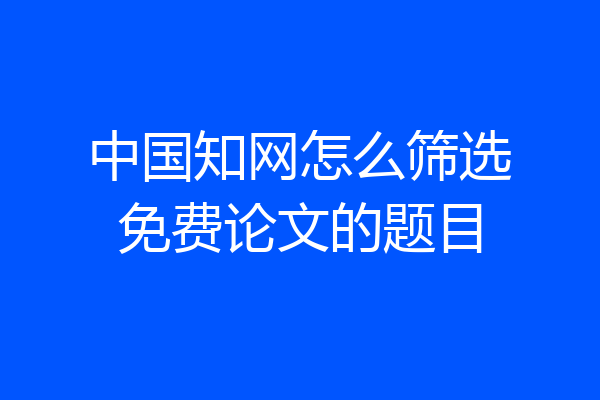 中国知网怎么筛选免费论文的题目