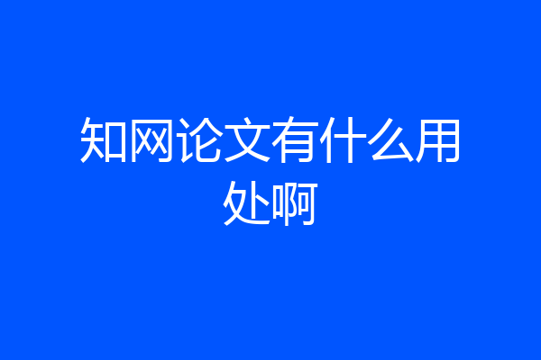 知网论文有什么用处啊