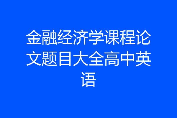 金融经济学课程论文题目大全高中英语