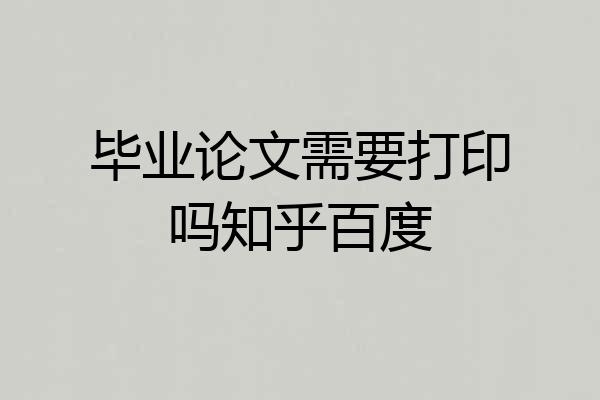 毕业论文需要打印吗知乎百度