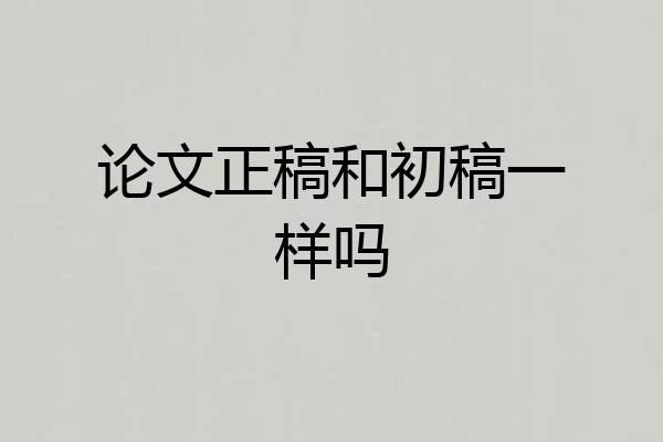 论文正稿和初稿一样吗