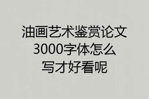 油画艺术鉴赏论文3000字体怎么写才好看呢