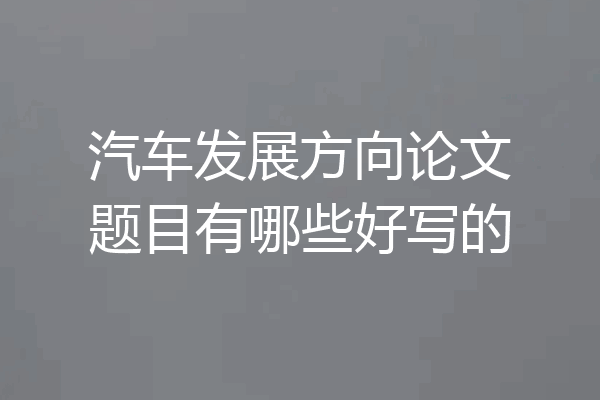 汽车发展方向论文题目有哪些好写的