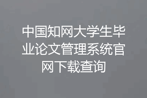 中国知网大学生毕业论文管理系统官网下载查询