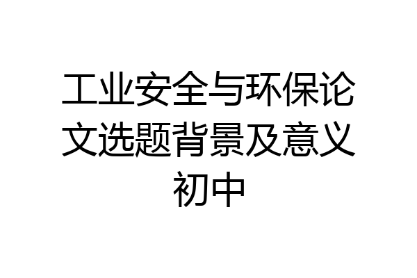 工业安全与环保论文选题背景及意义初中