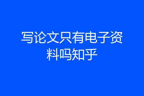 写论文只有电子资料吗知乎