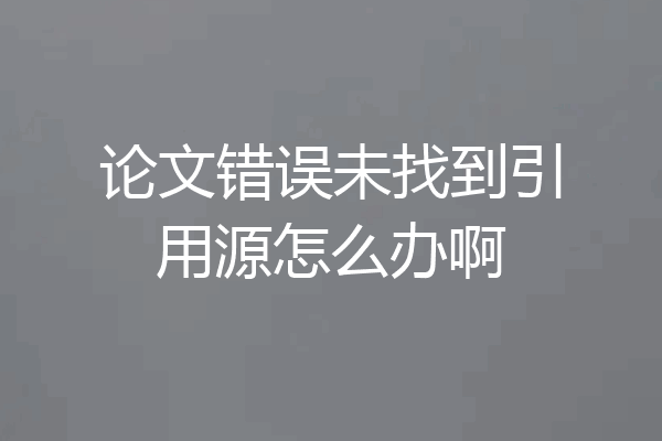 论文错误未找到引用源怎么办啊
