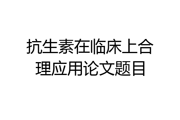 抗生素在临床上合理应用论文题目