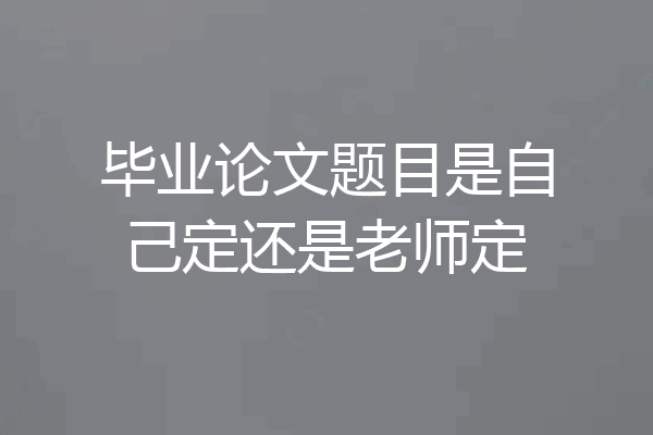 毕业论文题目是自己定还是老师定
