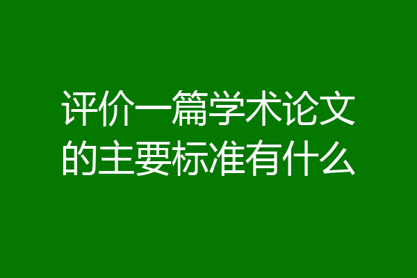 评价一篇学术论文的主要标准有什么