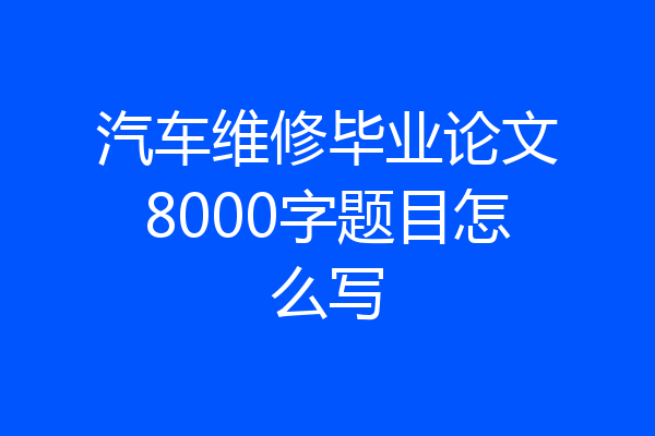 汽车维修毕业论文8000字题目怎么写