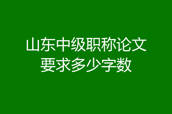 山东中级职称论文要求多少字数