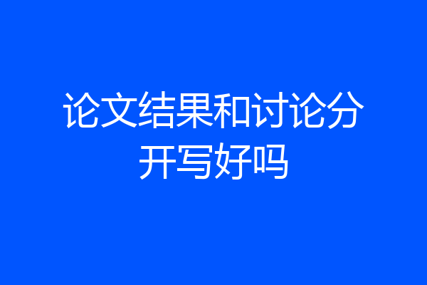 论文结果和讨论分开写好吗