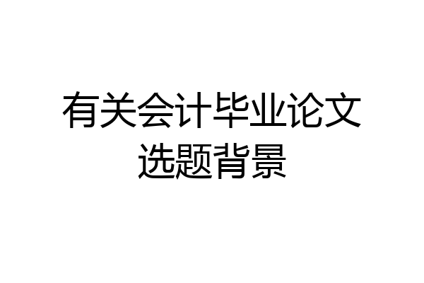 有关会计毕业论文选题背景