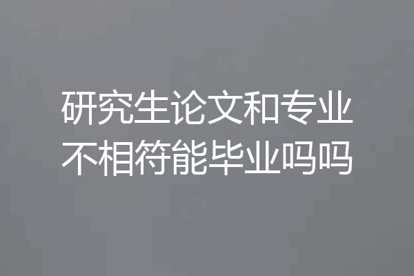 研究生论文和专业不相符能毕业吗吗