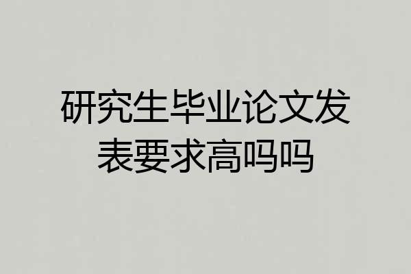 研究生毕业论文发表要求高吗吗