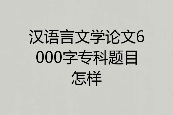 汉语言文学论文6000字专科题目怎样