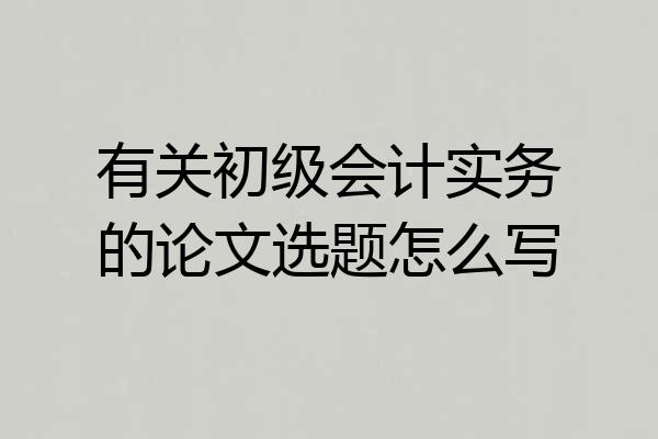 有关初级会计实务的论文选题怎么写