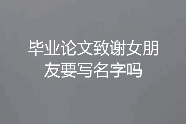 毕业论文致谢女朋友要写名字吗
