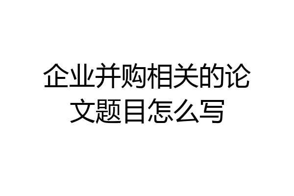 企业并购相关的论文题目怎么写