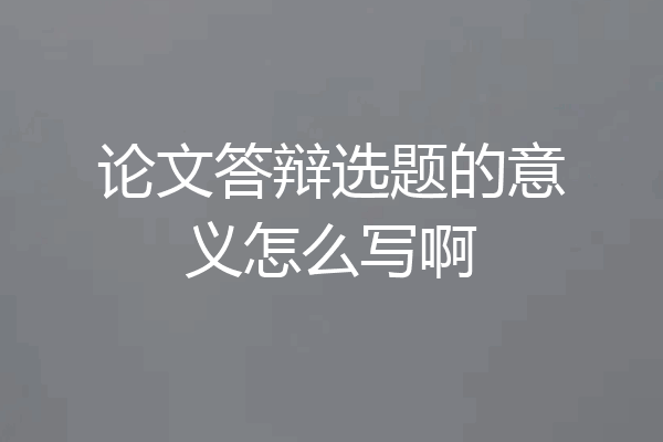 论文答辩选题的意义怎么写啊