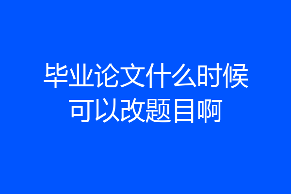 毕业论文什么时候可以改题目啊