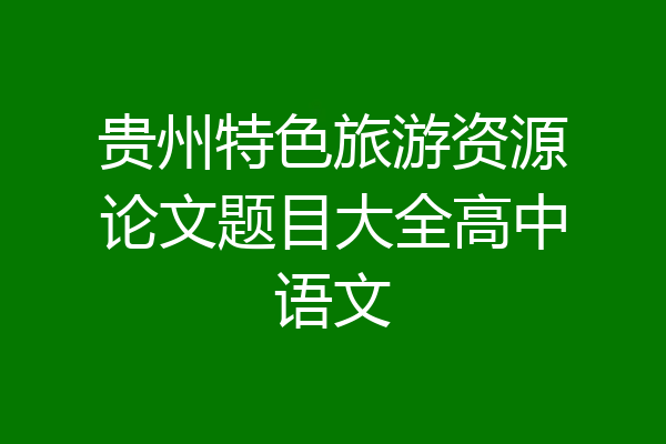 贵州特色旅游资源论文题目大全高中语文