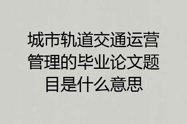 城市轨道交通运营管理的毕业论文题目是什么意思