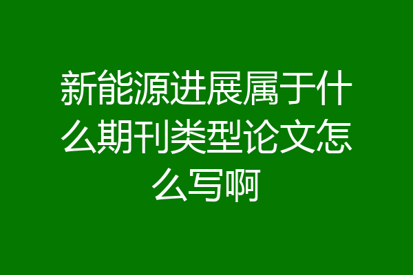 新能源进展属于什么期刊类型论文怎么写啊