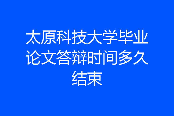 太原科技大学毕业论文答辩时间多久结束