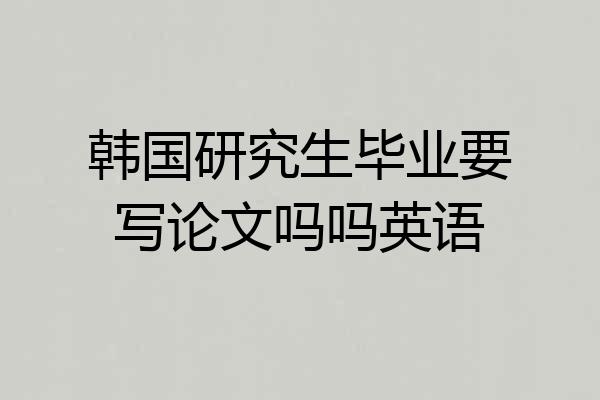 韩国研究生毕业要写论文吗吗英语