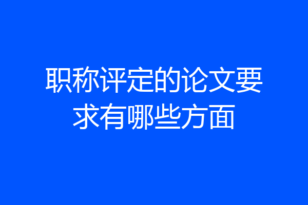 职称评定的论文要求有哪些方面